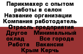 Парикмахер с опытом работы в салон › Название организации ­ Компания-работодатель › Отрасль предприятия ­ Другое › Минимальный оклад ­ 1 - Все города Работа » Вакансии   . Крым,Керчь